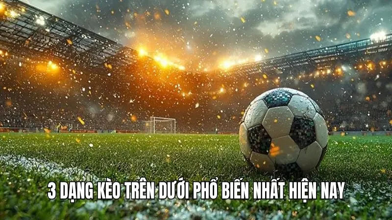 3 dạng kèo trên dưới phổ biến nhất hiện nay