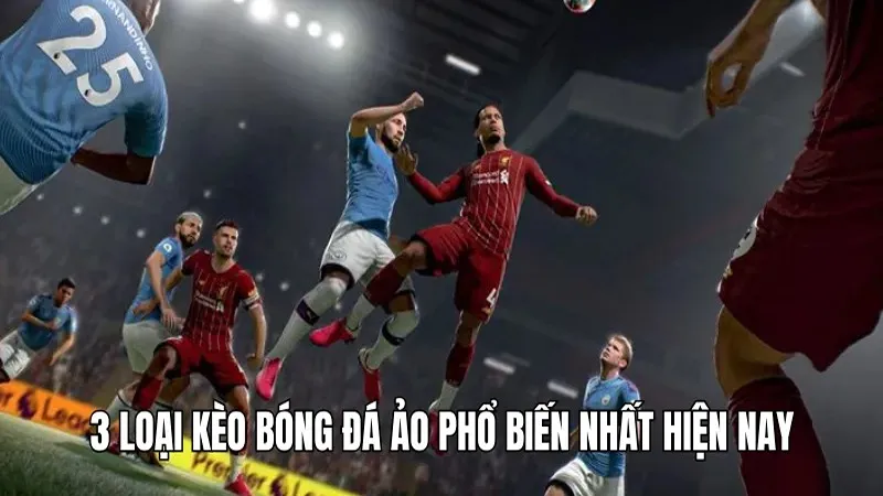 3 loại kèo bóng đá ảo phổ biến nhất hiện nay