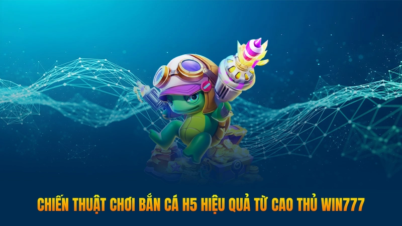 Chiến thuật chơi bắn cá H5 hiệu quả từ cao thủ Win777