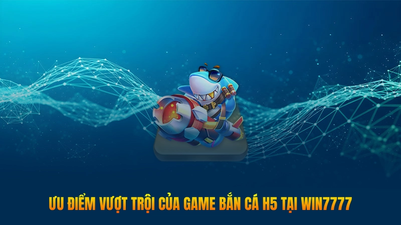 Ưu điểm vượt trội của game bắn cá H5 tại Win777